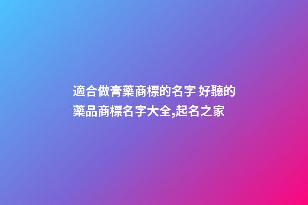 適合做膏藥商標的名字 好聽的藥品商標名字大全,起名之家-第1張-商標起名-玄機派